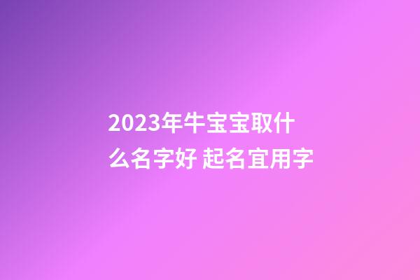 2023年牛宝宝取什么名字好 起名宜用字